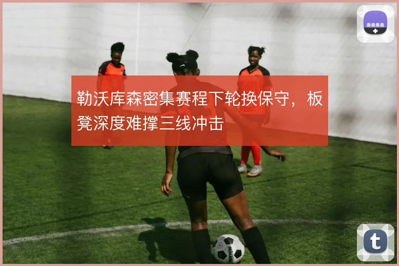 勒沃库森密集赛程下轮换保守，板凳深度难撑三线冲击