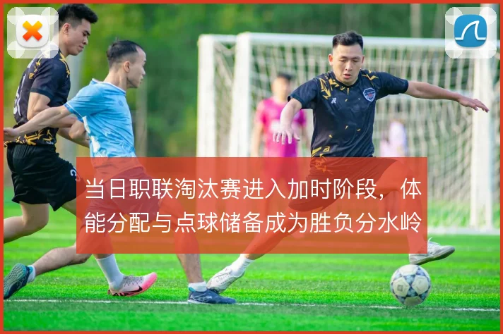 当日职联淘汰赛进入加时阶段，体能分配与点球储备成为胜负分水岭