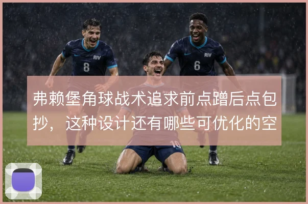 弗赖堡角球战术追求前点蹭后点包抄,这种设计还有哪些可优化的空间