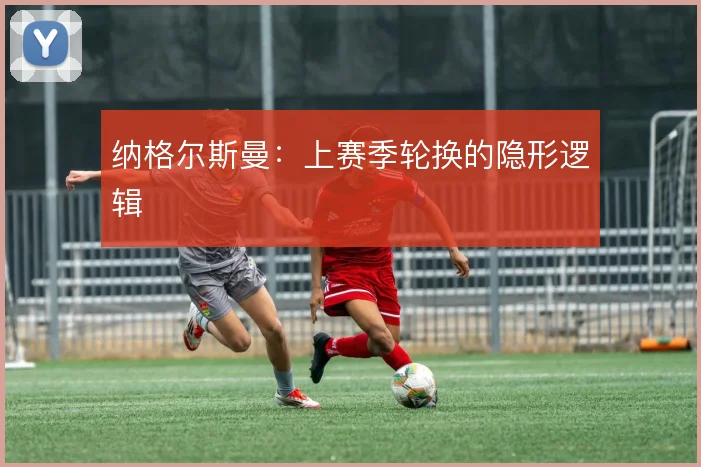 纳格尔斯曼：上赛季轮换的隐形逻辑