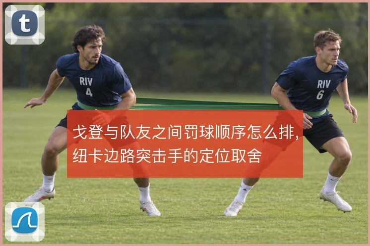 戈登与队友之间罚球顺序怎么排，纽卡边路突击手的定位取舍