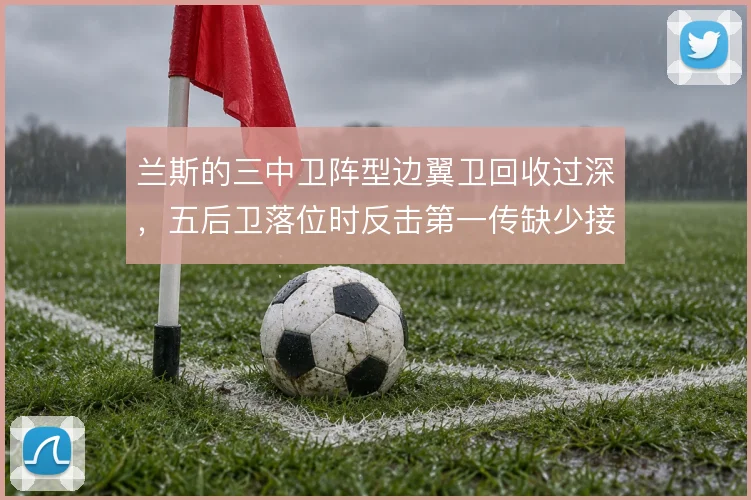 兰斯的三中卫阵型边翼卫回收过深，五后卫落位时反击第一传缺少接应
