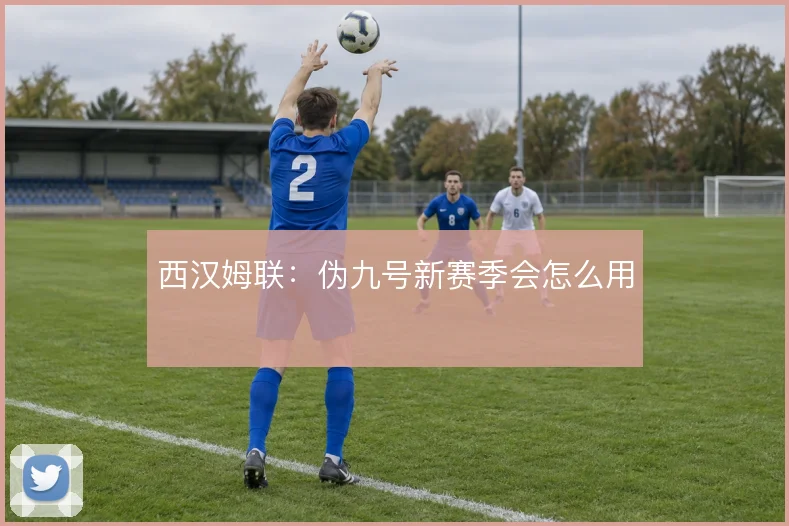西汉姆联:伪九号新赛季会怎么用