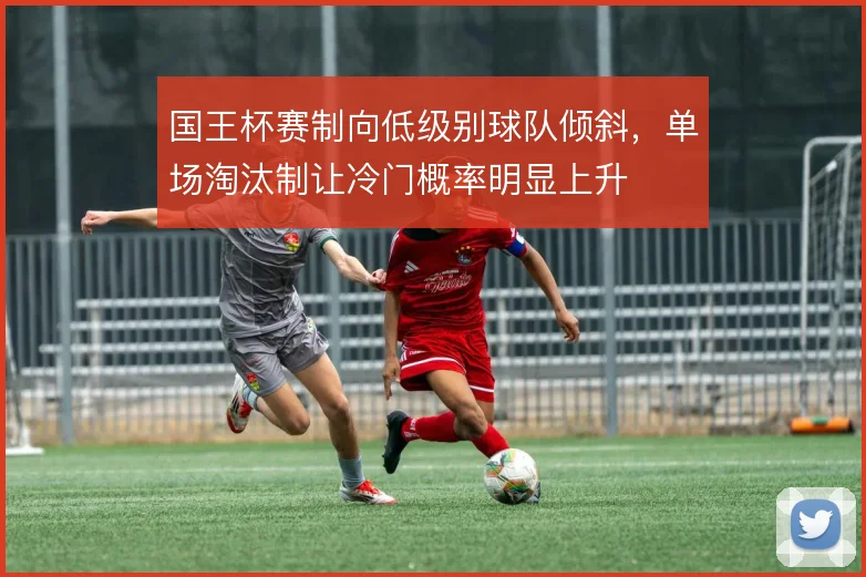 国王杯赛制向低级别球队倾斜,单场淘汰制让冷门概率明显上升