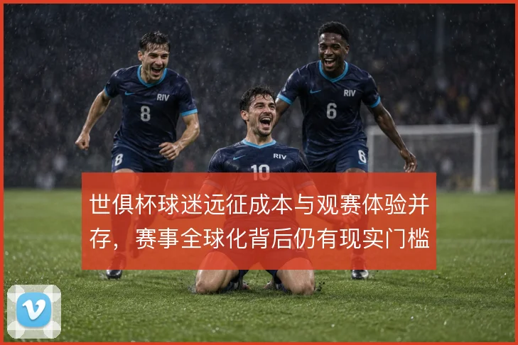 世俱杯球迷远征成本与观赛体验并存,赛事全球化背后仍有现实门槛