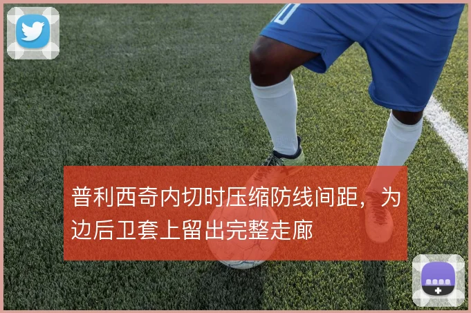 普利西奇内切时压缩防线间距，为边后卫套上留出完整走廊