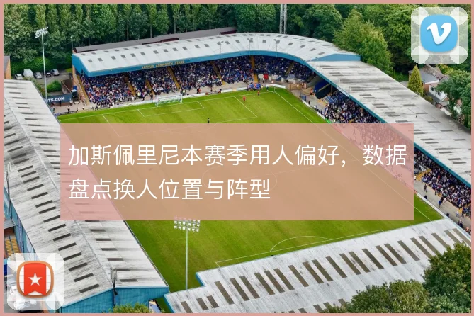 加斯佩里尼本赛季用人偏好，数据盘点换人位置与阵型
