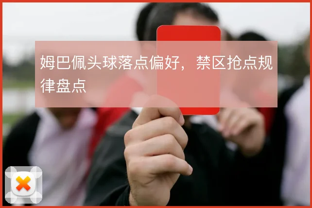 姆巴佩头球落点偏好,禁区抢点规律盘点