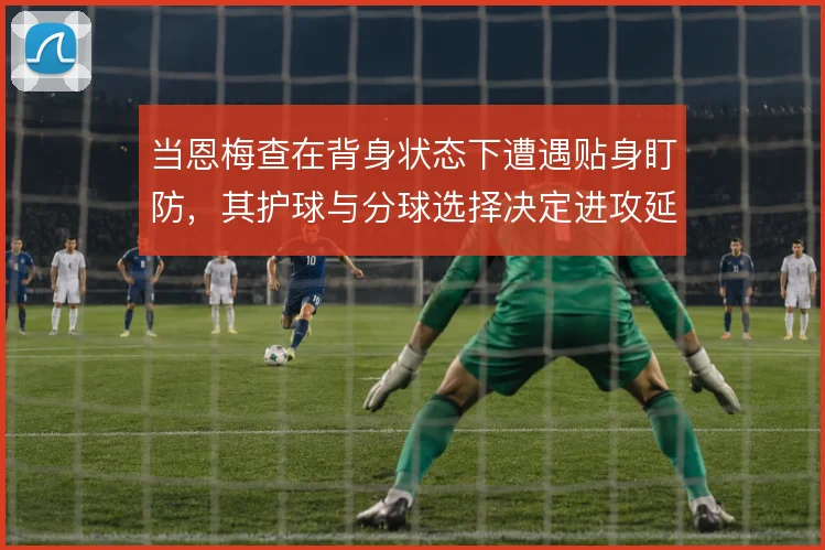 当恩梅查在背身状态下遭遇贴身盯防，其护球与分球选择决定进攻延续性