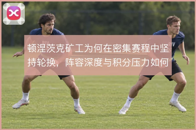 顿涅茨克矿工为何在密集赛程中坚持轮换,阵容深度与积分压力如何取舍