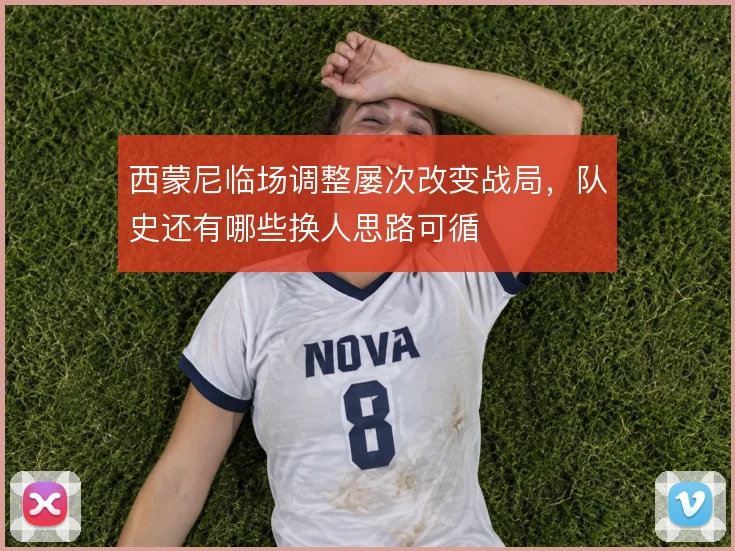 西蒙尼临场调整屡次改变战局，队史还有哪些换人思路可循