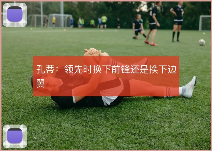 孔蒂：领先时换下前锋还是换下边翼
