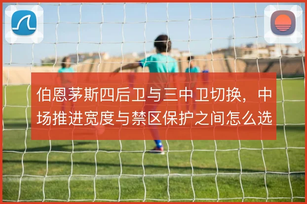 伯恩茅斯四后卫与三中卫切换,中场推进宽度与禁区保护之间怎么选