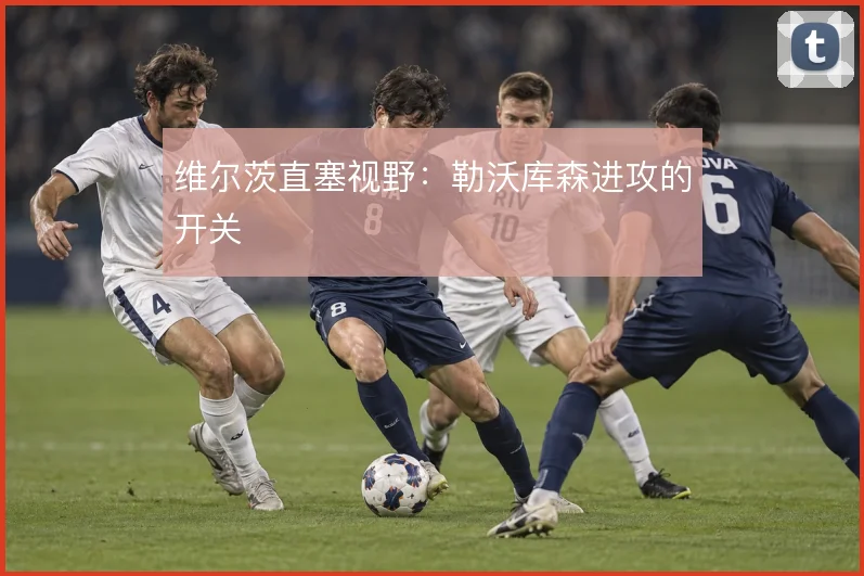 维尔茨直塞视野：勒沃库森进攻的开关