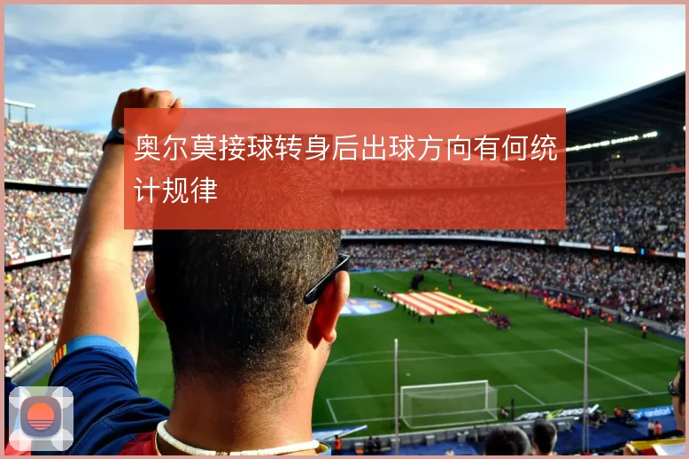 奥尔莫接球转身后出球方向有何统计规律