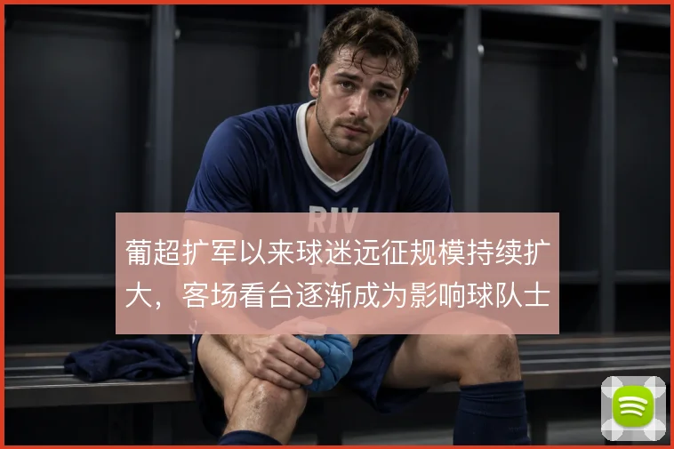 葡超扩军以来球迷远征规模持续扩大，客场看台逐渐成为影响球队士气的变量