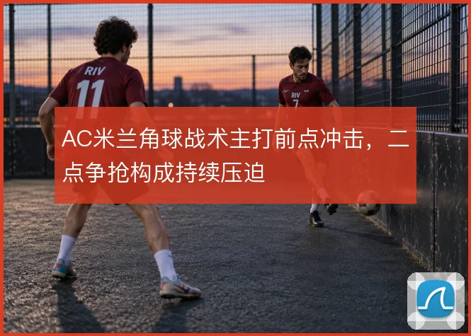 AC米兰角球战术主打前点冲击,二点争抢构成持续压迫
