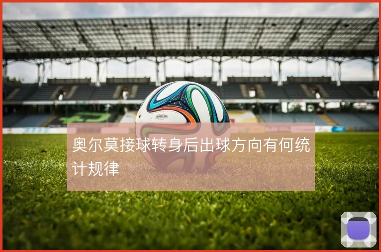 奥尔莫接球转身后出球方向有何统计规律
