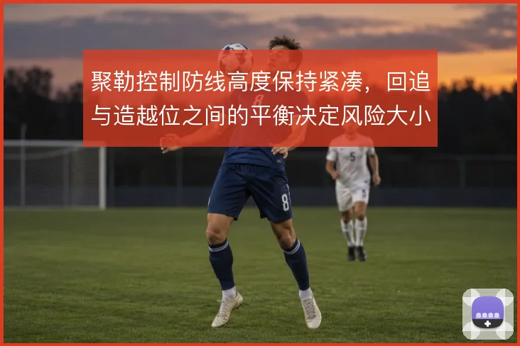 聚勒控制防线高度保持紧凑,回追与造越位之间的平衡决定风险大小