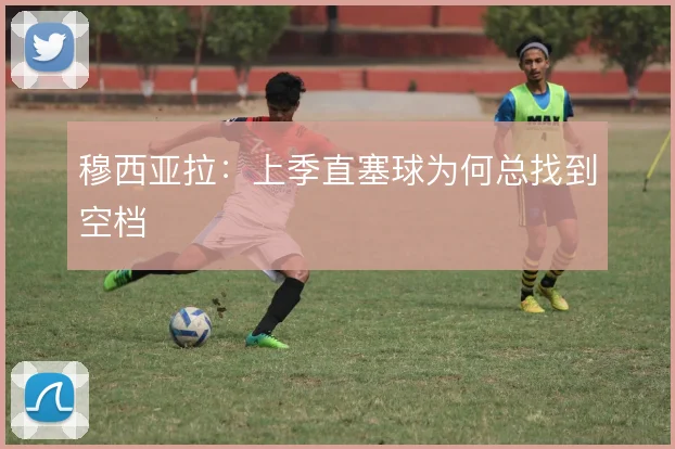 穆西亚拉:上季直塞球为何总找到空档